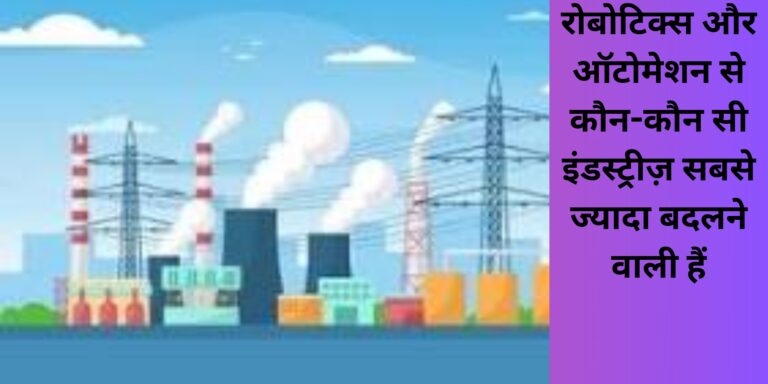 रोबोटिक्स और ऑटोमेशन से कौन-कौन सी इंडस्ट्रीज़ सबसे ज्यादा बदलने वाली हैं