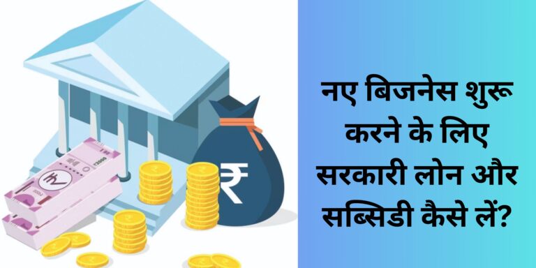 नए बिजनेस शुरू करने के लिए सरकारी लोन और सब्सिडी कैसे लें?