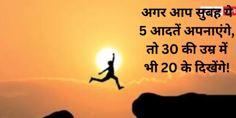 अगर आप सुबह ये 5 आदतें अपनाएंगे, तो 30 की उम्र में भी 20 के दिखेंगे!