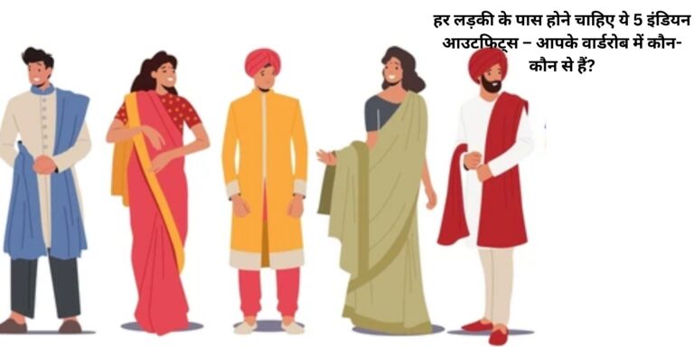 हर लड़की के पास होने चाहिए ये 5 इंडियन आउटफिट्स – आपके वार्डरोब में कौन-कौन से हैं?