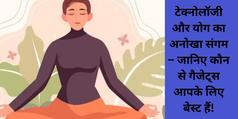 टेक्नोलॉजी और योग का अनोखा संगम – जानिए कौन से गैजेट्स आपके लिए बेस्ट हैं!